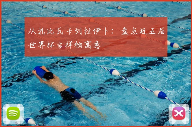 从扎比瓦卡到拉伊卜:盘点近五届世界杯吉祥物寓意