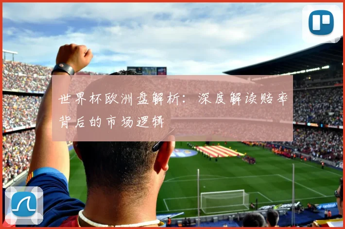 世界杯欧洲盘解析:深度解读赔率背后的市场逻辑