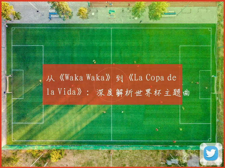 从《Waka Waka》到《La Copa de la Vida》:深度解析世界杯主题曲的演变