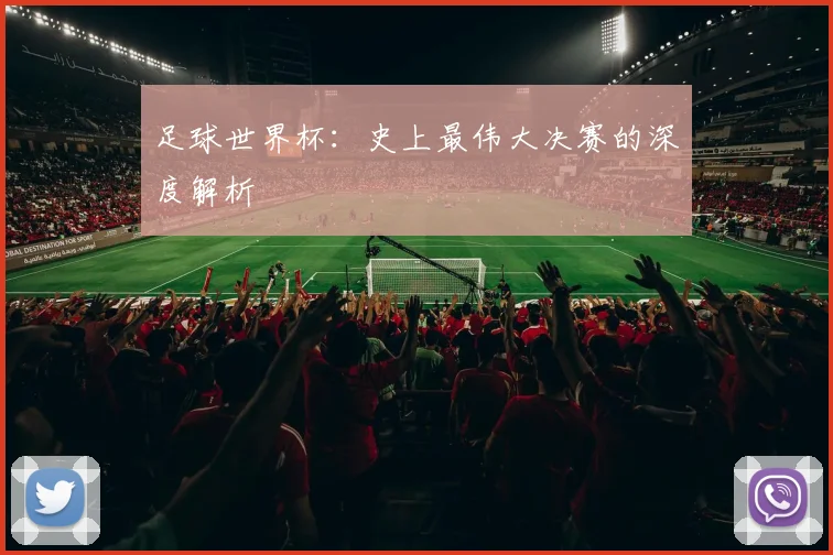 足球世界杯：史上最伟大决赛的深度解析