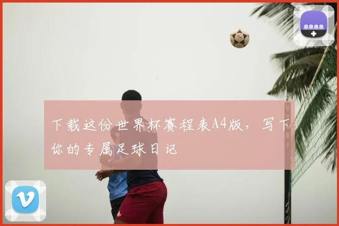 下载这份世界杯赛程表A4版,写下你的专属足球日记