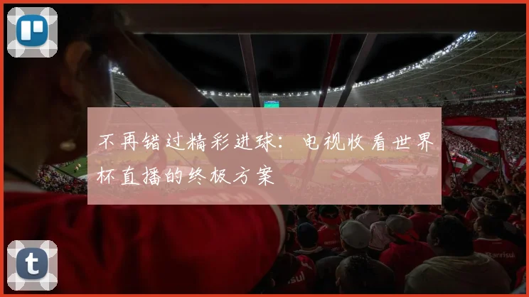 不再错过精彩进球:电视收看世界杯直播的终极方案