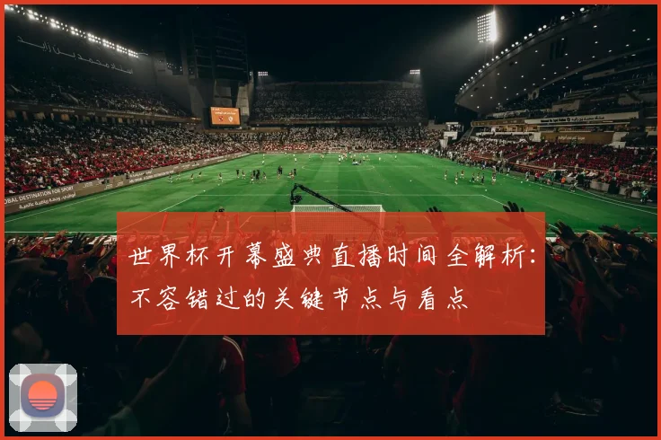 世界杯开幕盛典直播时间全解析:不容错过的关键节点与看点