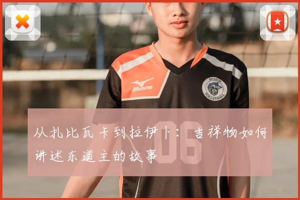 从扎比瓦卡到拉伊卜：吉祥物如何讲述东道主的故事
