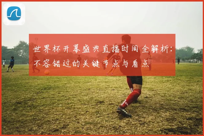 世界杯开幕盛典直播时间全解析:不容错过的关键节点与看点
