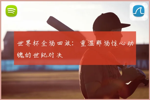世界杯全场回放：重温那场惊心动魄的世纪对决