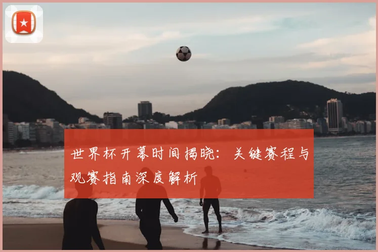 世界杯开幕时间揭晓:关键赛程与观赛指南深度解析