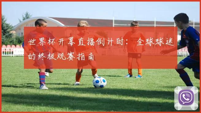 世界杯开幕直播倒计时：全球球迷的终极观赛指南