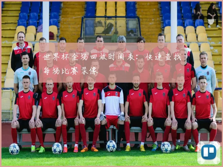 世界杯全场回放时间表:快速查找每场比赛录像