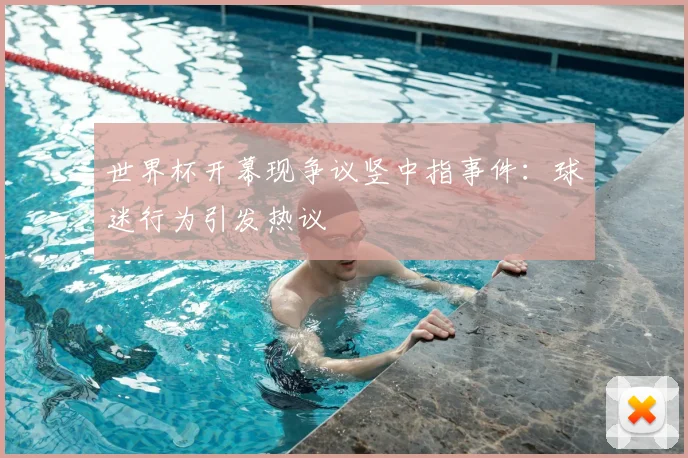 世界杯开幕现争议竖中指事件：球迷行为引发热议