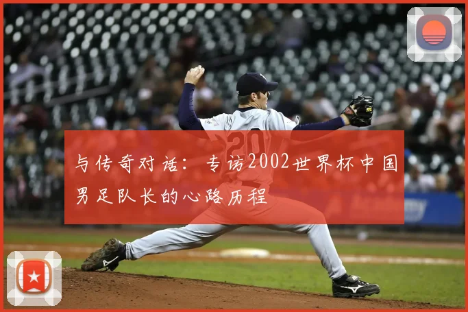 与传奇对话:专访2002世界杯中国男足队长的心路历程