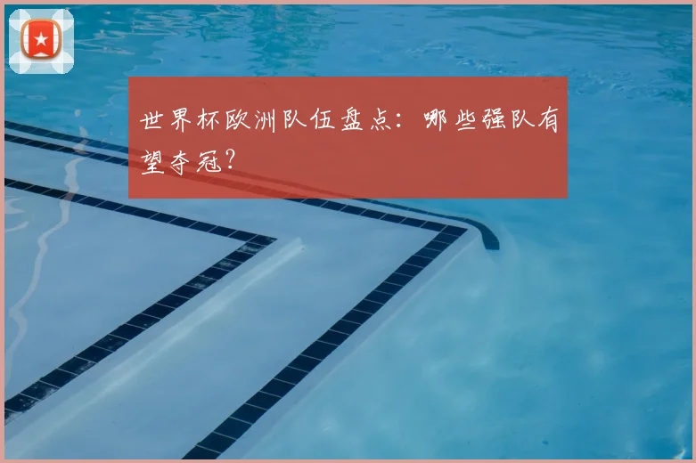 世界杯欧洲队伍盘点:哪些强队有望夺冠?