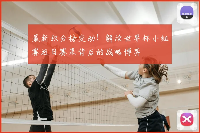 最新积分榜变动！解读世界杯小组赛近日赛果背后的战略博弈