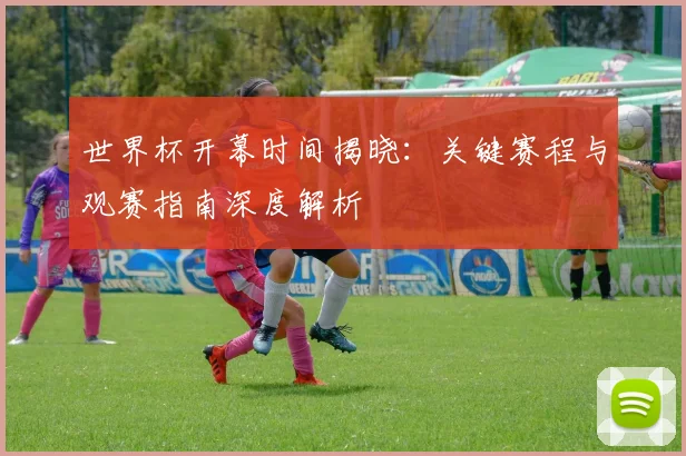 世界杯开幕时间揭晓:关键赛程与观赛指南深度解析