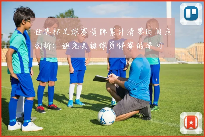 世界杯足球赛黄牌累计清零时间点剖析:避免关键球员停赛的学问