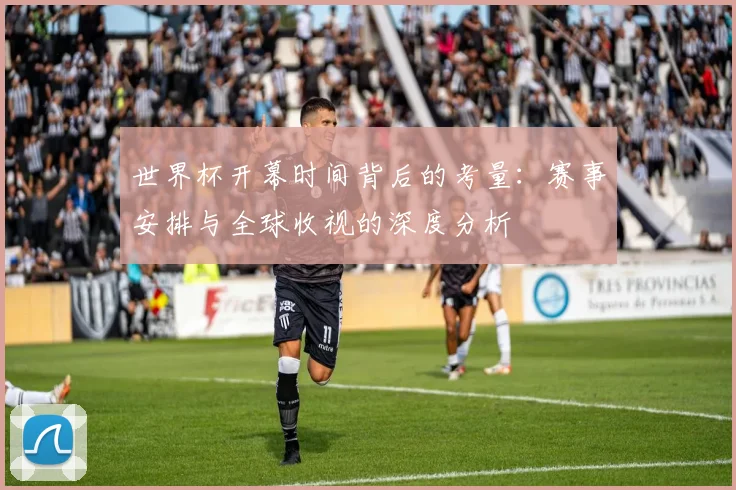 世界杯开幕时间背后的考量:赛事安排与全球收视的深度分析