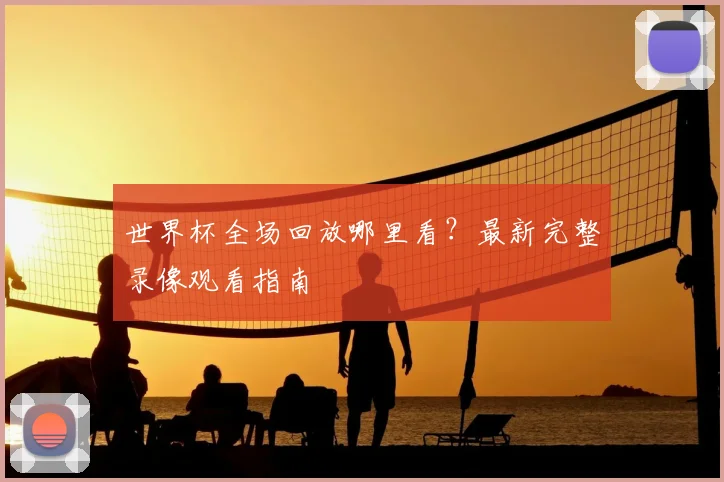 世界杯全场回放哪里看?最新完整录像观看指南