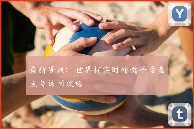 最新资讯：世界杯实时转播平台盘点与访问攻略