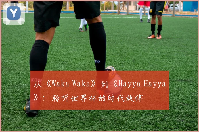 从《Waka Waka》到《Hayya Hayya》:聆听世界杯的时代旋律