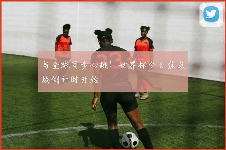 与全球同步心跳!世界杯今日焦点战倒计时开始