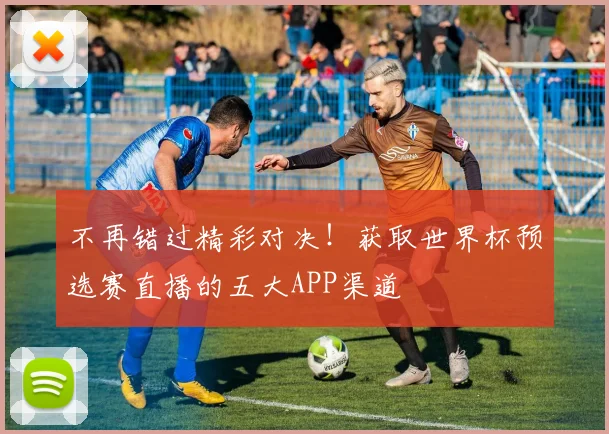 不再错过精彩对决!获取世界杯预选赛直播的五大APP渠道