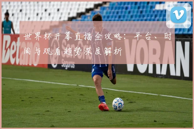世界杯开幕直播全攻略:平台、时间与观看趋势深度解析