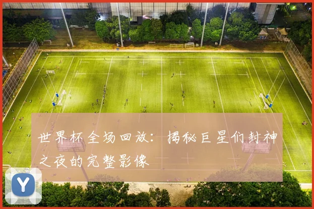 世界杯全场回放:揭秘巨星们封神之夜的完整影像