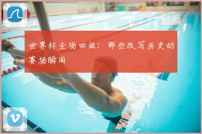 世界杯全场回放:那些改写历史的赛场瞬间