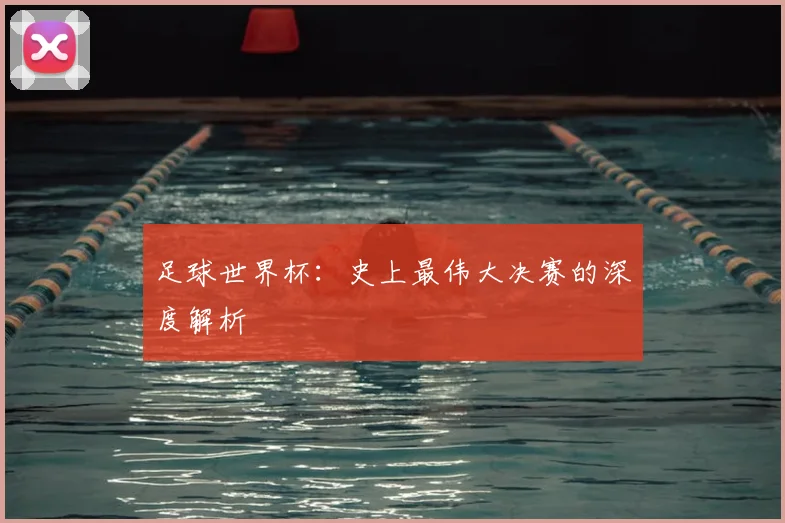 足球世界杯：史上最伟大决赛的深度解析