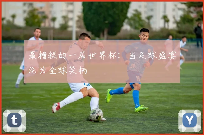 最糟糕的一届世界杯：当足球盛宴沦为全球笑柄