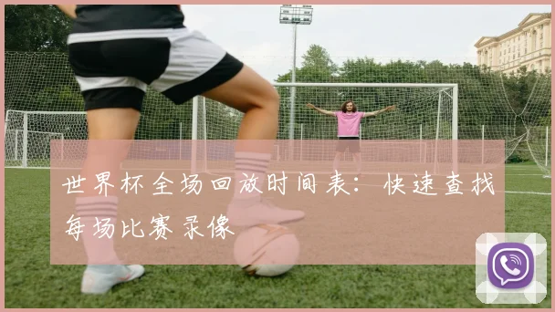 世界杯全场回放时间表:快速查找每场比赛录像