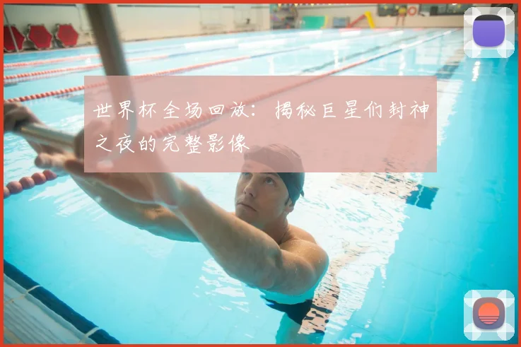 世界杯全场回放：揭秘巨星们封神之夜的完整影像