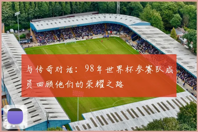 与传奇对话:98年世界杯参赛队成员回顾他们的荣耀之路