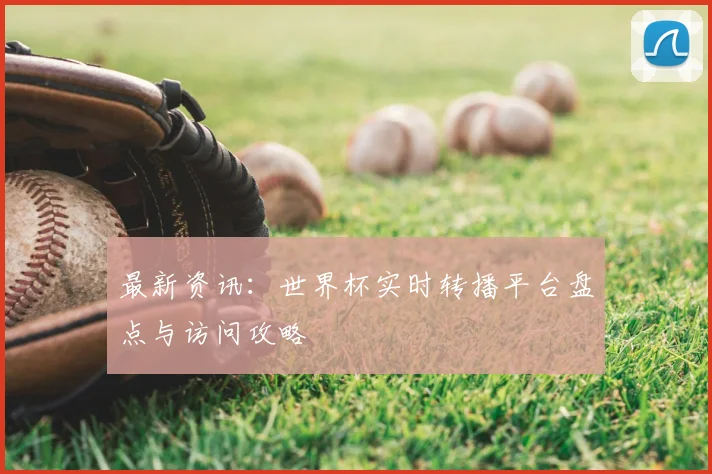 最新资讯：世界杯实时转播平台盘点与访问攻略