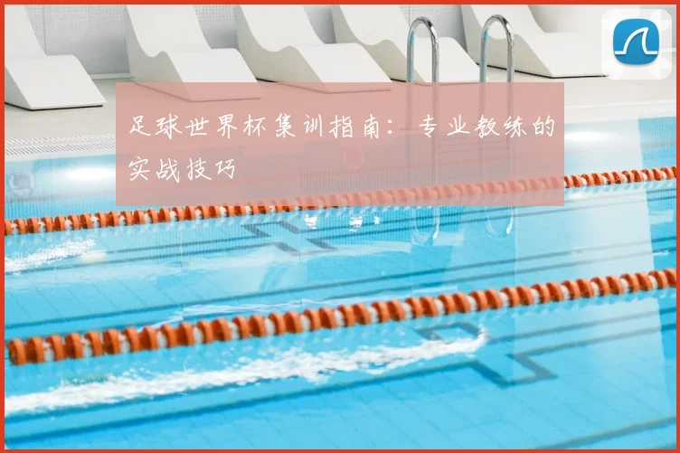 足球世界杯集训指南：专业教练的实战技巧