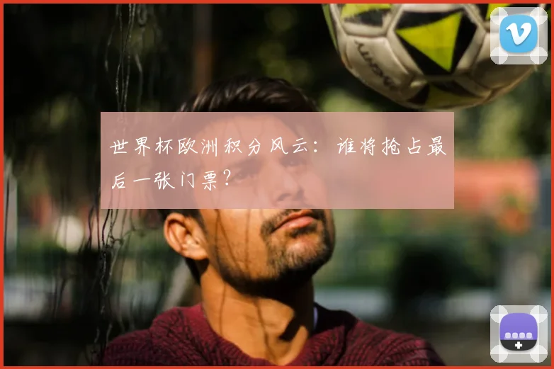 世界杯欧洲积分风云:谁将抢占最后一张门票?