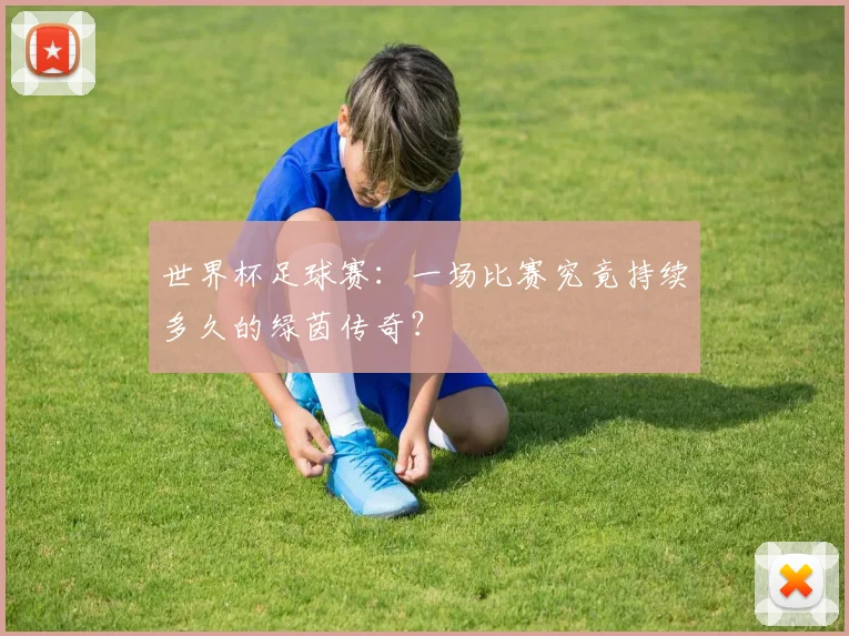 世界杯足球赛:一场比赛究竟持续多久的绿茵传奇?
